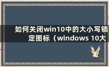 如何关闭win10中的大小写锁定图标（windows 10大小写提示）